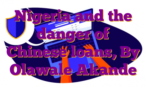 Nigeria and the danger of Chinese loans, By Olawale Akande
