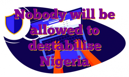 Nobody will be allowed to destabilise Nigeria
