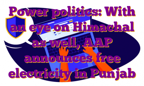 Power politics: With an eye on Himachal as well, AAP announces free electricity in Punjab