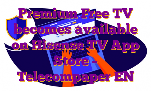 Premium Free TV becomes available on Hisense TV App Store – Telecompaper EN