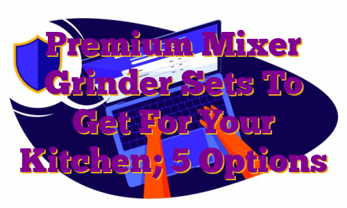 Premium Mixer Grinder Sets To Get For Your Kitchen; 5 Options