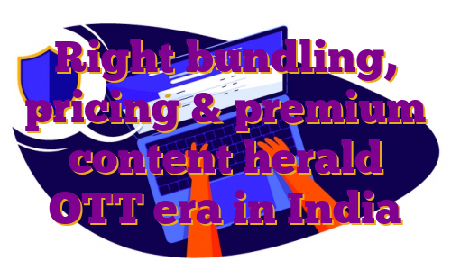 Right bundling, pricing & premium content herald OTT era in India