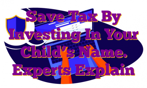 Save Tax By Investing In Your Child’s Name. Experts Explain