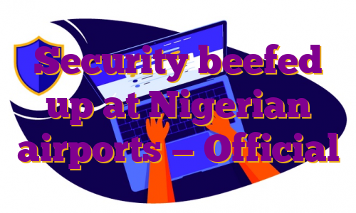 Security beefed up at Nigerian airports — Official