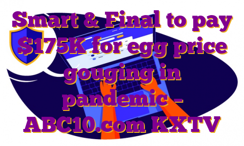 Smart & Final to pay $175K for egg price gouging in pandemic – ABC10.com KXTV