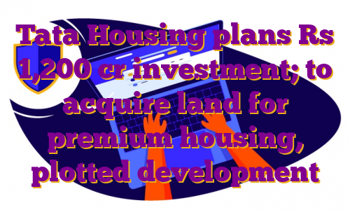 Tata Housing plans Rs 1,200 cr investment; to acquire land for premium housing, plotted development