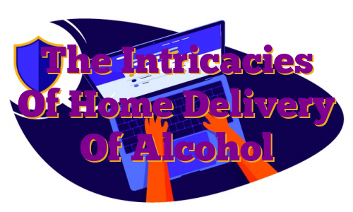 The Intricacies Of Home Delivery Of Alcohol