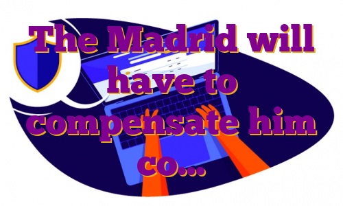 The Madrid will have to compensate him co…