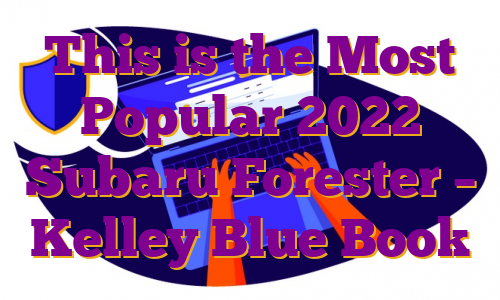 This is the Most Popular 2022 Subaru Forester – Kelley Blue Book