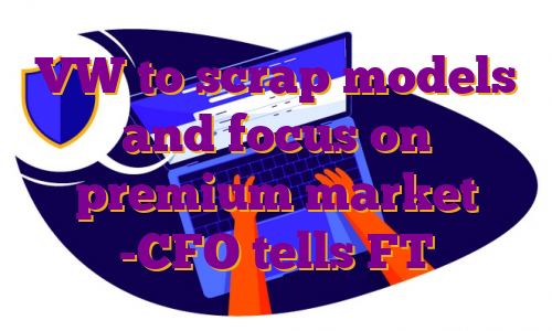 VW to scrap models and focus on premium market -CFO tells FT