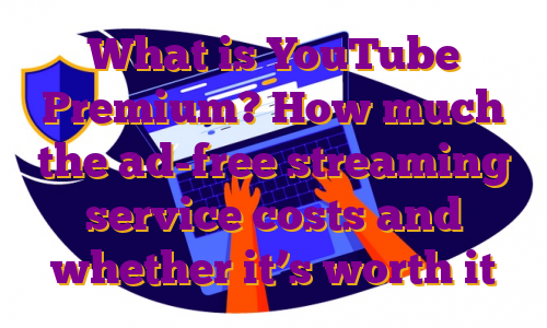 What is YouTube Premium? How much the ad-free streaming service costs and whether it’s worth it
