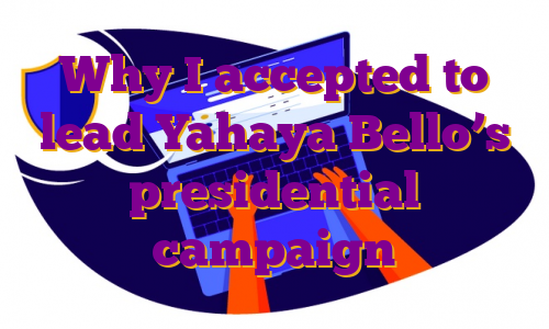Why I accepted to lead Yahaya Bello’s presidential campaign