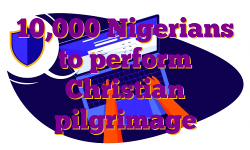 10,000 Nigerians to perform Christian pilgrimage