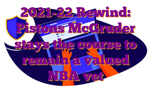 2021-22 Rewind: Pistons McGruder stays the course to remain a valued NBA vet
