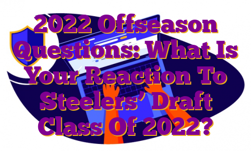 2022 Offseason Questions: What Is Your Reaction To Steelers’ Draft Class Of 2022?