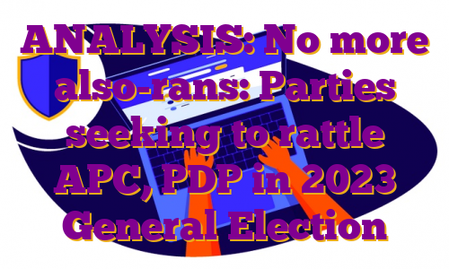 ANALYSIS: No more also-rans: Parties seeking to rattle APC, PDP in 2023 General Election