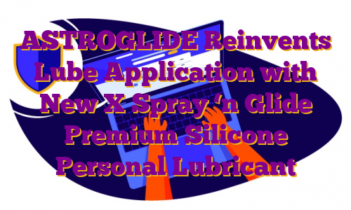 ASTROGLIDE Reinvents Lube Application with New X Spray ‘n Glide Premium Silicone Personal Lubricant