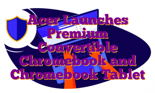 Acer Launches Premium Convertible Chromebook and Chromebook Tablet