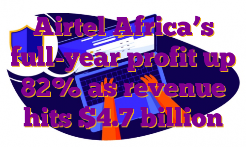 Airtel Africa’s full-year profit up 82% as revenue hits $4.7 billion