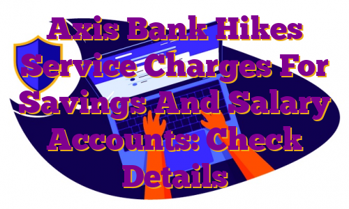Axis Bank Hikes Service Charges For Savings And Salary Accounts: Check Details