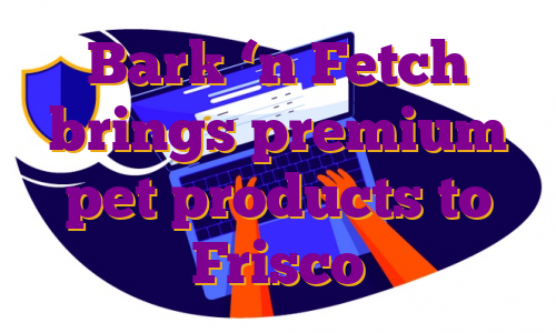 Bark ‘n Fetch brings premium pet products to Frisco