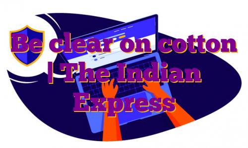 Be clear on cotton | The Indian Express