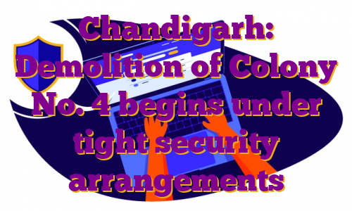 Chandigarh: Demolition of Colony No. 4 begins under tight security arrangements