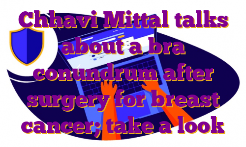 Chhavi Mittal talks about a bra conundrum after surgery for breast cancer; take a look