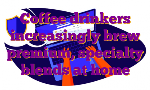 Coffee drinkers increasingly brew premium, specialty blends at home