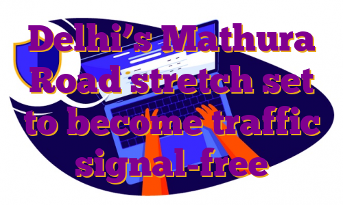 Delhi’s Mathura Road stretch set to become traffic signal-free