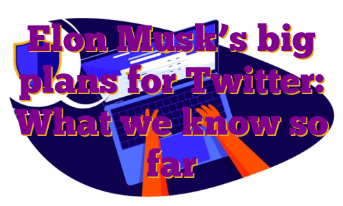 Elon Musk’s big plans for Twitter: What we know so far