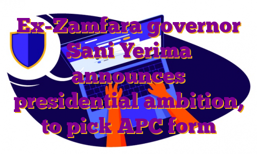 Ex-Zamfara governor Sani Yerima announces presidential ambition, to pick APC form