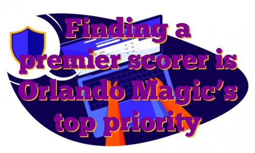 Finding a premier scorer is Orlando Magic’s top priority