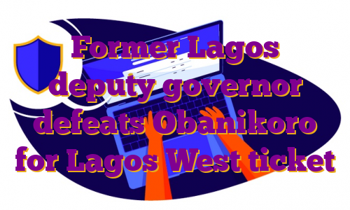Former Lagos deputy governor defeats Obanikoro for Lagos West ticket