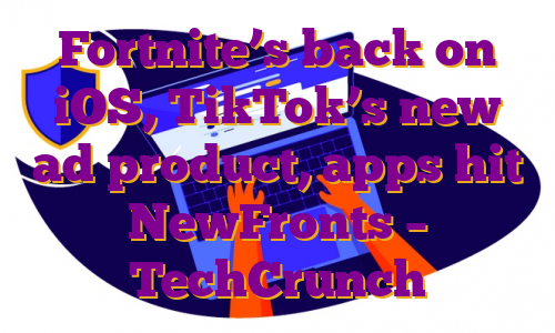 Fortnite’s back on iOS, TikTok’s new ad product, apps hit NewFronts – TechCrunch