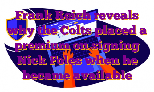 Frank Reich reveals why the Colts placed a premium on signing Nick Foles when he became available