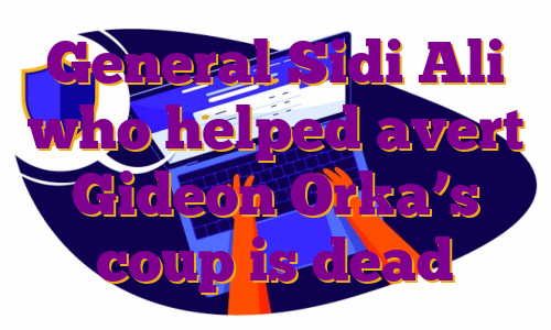 General Sidi Ali who helped avert Gideon Orka’s coup is dead