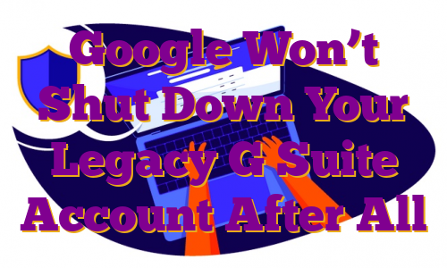 Google Won’t Shut Down Your Legacy G Suite Account After All