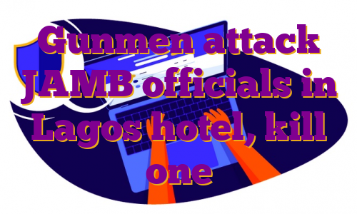 Gunmen attack JAMB officials in Lagos hotel, kill one
