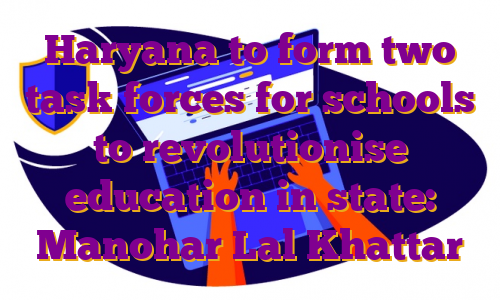 Haryana to form two task forces for schools to revolutionise education in state: Manohar Lal Khattar