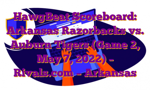 HawgBeat Scoreboard: Arkansas Razorbacks vs. Auburn Tigers (Game 2, May 7, 2022) – Rivals.com – Arkansas