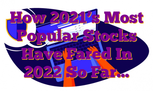 How 2021’s Most Popular Stocks Have Fared In 2022 So Far…