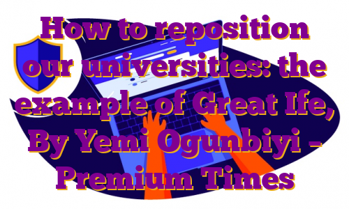 How to reposition our universities: the example of Great Ife, By Yemi Ogunbiyi – Premium Times