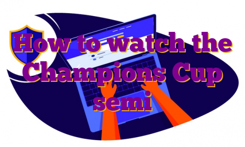How to watch the Champions Cup semi