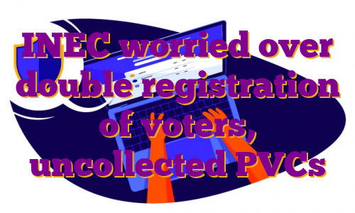 INEC worried over double registration of voters, uncollected PVCs