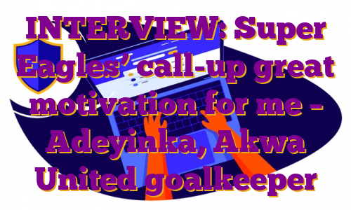 INTERVIEW: Super Eagles’ call-up great motivation for me – Adeyinka, Akwa United goalkeeper