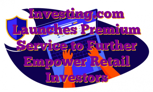 Investing.com Launches Premium Service to Further Empower Retail Investors