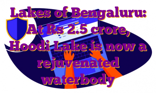 Lakes of Bengaluru: At Rs 2.5 crore, Hoodi Lake is now a rejuvenated waterbody