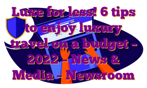 Luxe for less! 6 tips to enjoy luxury travel on a budget – 2022 – News & Media – Newsroom