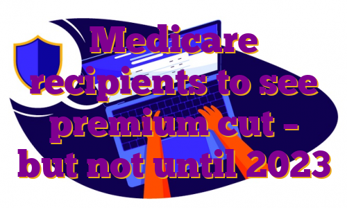 Medicare recipients to see premium cut – but not until 2023